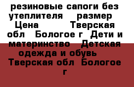 резиновые сапоги без утеплителя 29 размер › Цена ­ 150 - Тверская обл., Бологое г. Дети и материнство » Детская одежда и обувь   . Тверская обл.,Бологое г.